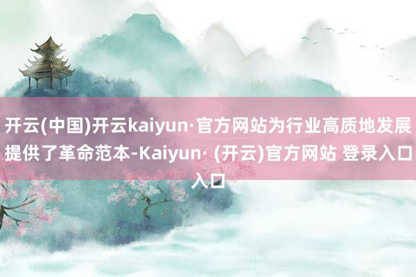 开云(中国)开云kaiyun·官方网站为行业高质地发展提供了革命范本-Kaiyun· (开云)官方网站 登录入口
