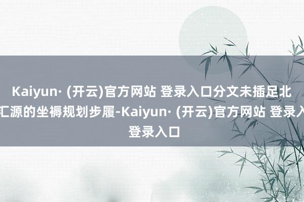 Kaiyun· (开云)官方网站 登录入口分文未插足北京汇源的坐褥规划步履-Kaiyun· (开云)官方网站 登录入口