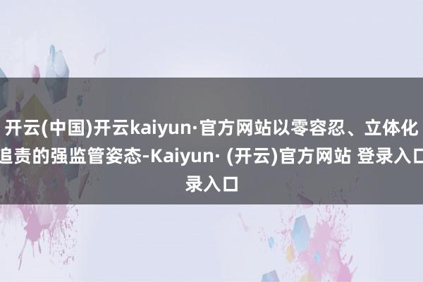 开云(中国)开云kaiyun·官方网站以零容忍、立体化追责的强监管姿态-Kaiyun· (开云)官方网站 登录入口