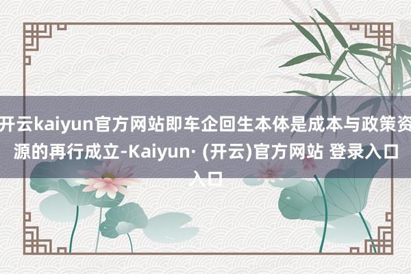 开云kaiyun官方网站即车企回生本体是成本与政策资源的再行成立-Kaiyun· (开云)官方网站 登录入口