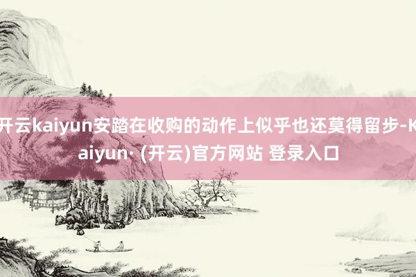 开云kaiyun安踏在收购的动作上似乎也还莫得留步-Kaiyun· (开云)官方网站 登录入口
