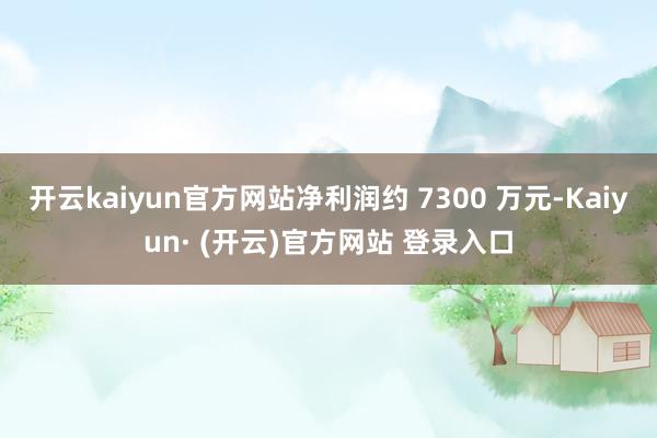 开云kaiyun官方网站净利润约 7300 万元-Kaiyun· (开云)官方网站 登录入口
