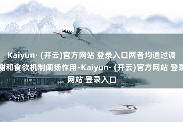 Kaiyun· (开云)官方网站 登录入口两者均通过调度代谢和食欲机制阐扬作用-Kaiyun· (开云)官方网站 登录入口