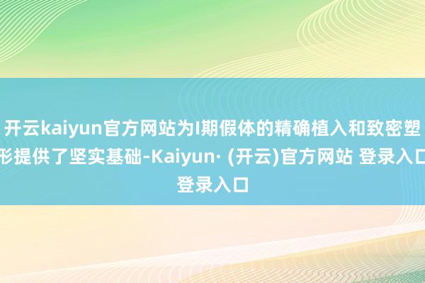 开云kaiyun官方网站为I期假体的精确植入和致密塑形提供了坚实基础-Kaiyun· (开云)官方网站 登录入口
