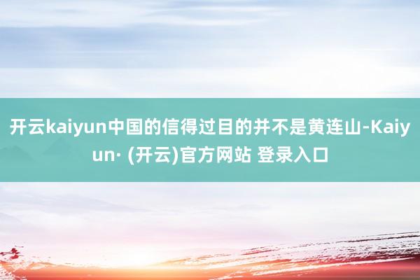 开云kaiyun中国的信得过目的并不是黄连山-Kaiyun· (开云)官方网站 登录入口