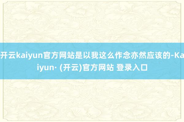 开云kaiyun官方网站是以我这么作念亦然应该的-Kaiyun· (开云)官方网站 登录入口