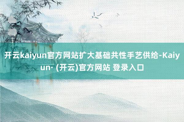 开云kaiyun官方网站扩大基础共性手艺供给-Kaiyun· (开云)官方网站 登录入口