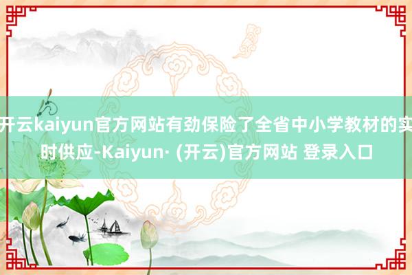 开云kaiyun官方网站有劲保险了全省中小学教材的实时供应-Kaiyun· (开云)官方网站 登录入口