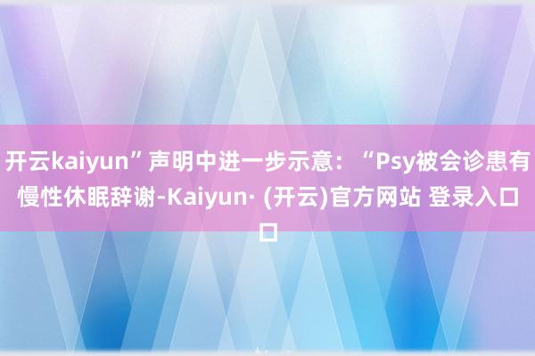 开云kaiyun”声明中进一步示意：“Psy被会诊患有慢性休眠辞谢-Kaiyun· (开云)官方网站 登录入口