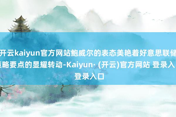 开云kaiyun官方网站鲍威尔的表态美艳着好意思联储策略要点的显耀转动-Kaiyun· (开云)官方网站 登录入口