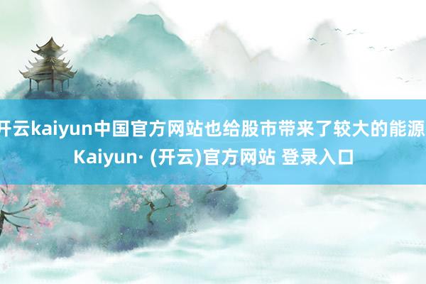 开云kaiyun中国官方网站也给股市带来了较大的能源-Kaiyun· (开云)官方网站 登录入口