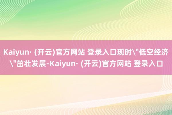Kaiyun· (开云)官方网站 登录入口现时