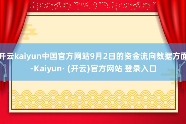 开云kaiyun中国官方网站9月2日的资金流向数据方面-Kaiyun· (开云)官方网站 登录入口