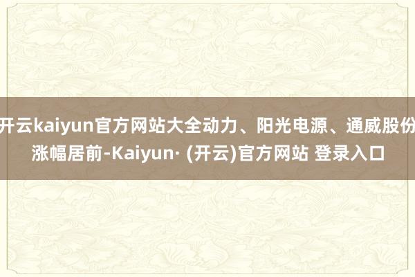 开云kaiyun官方网站大全动力、阳光电源、通威股份涨幅居前-Kaiyun· (开云)官方网站 登录入口