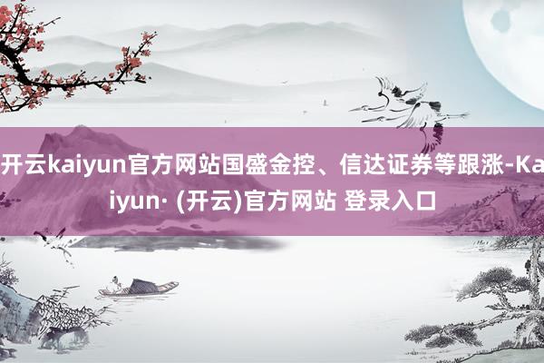 开云kaiyun官方网站国盛金控、信达证券等跟涨-Kaiyun· (开云)官方网站 登录入口