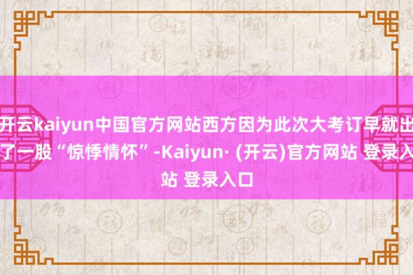 开云kaiyun中国官方网站西方因为此次大考订早就出现了一股“惊悸情怀”-Kaiyun· (开云)官方网站 登录入口