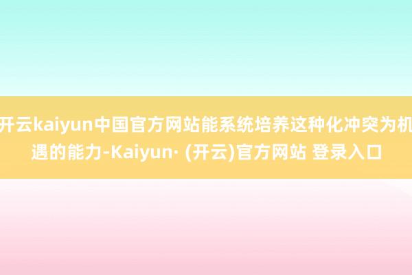 开云kaiyun中国官方网站能系统培养这种化冲突为机遇的能力-Kaiyun· (开云)官方网站 登录入口
