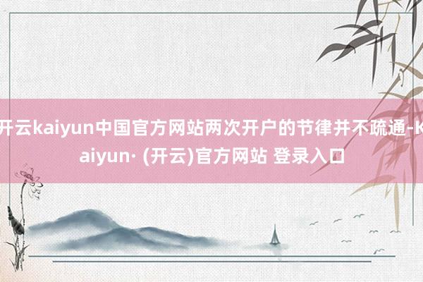 开云kaiyun中国官方网站两次开户的节律并不疏通-Kaiyun· (开云)官方网站 登录入口