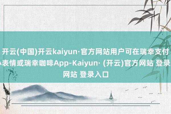开云(中国)开云kaiyun·官方网站用户可在瑞幸支付宝小表情或瑞幸咖啡App-Kaiyun· (开云)官方网站 登录入口