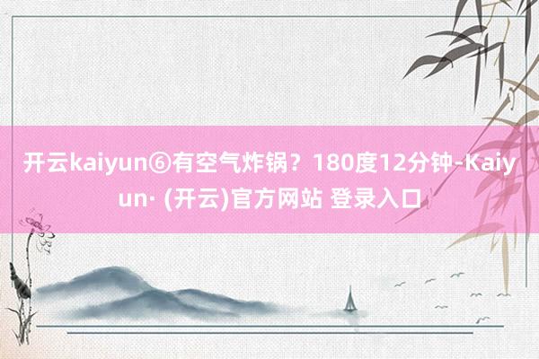 开云kaiyun⑥有空气炸锅？180度12分钟-Kaiyun· (开云)官方网站 登录入口