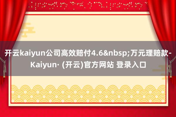 开云kaiyun公司高效赔付4.6&nbsp;万元理赔款-Kaiyun· (开云)官方网站 登录入口