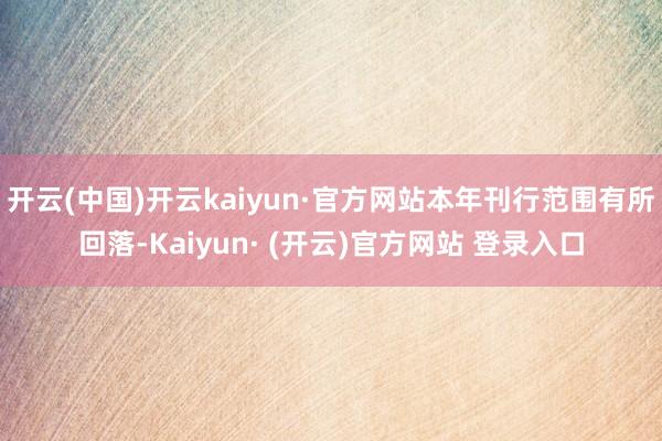开云(中国)开云kaiyun·官方网站本年刊行范围有所回落-Kaiyun· (开云)官方网站 登录入口
