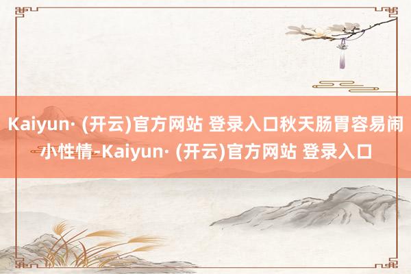 Kaiyun· (开云)官方网站 登录入口秋天肠胃容易闹小性情-Kaiyun· (开云)官方网站 登录入口