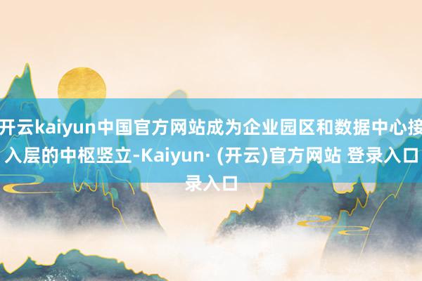 开云kaiyun中国官方网站成为企业园区和数据中心接入层的中枢竖立-Kaiyun· (开云)官方网站 登录入口