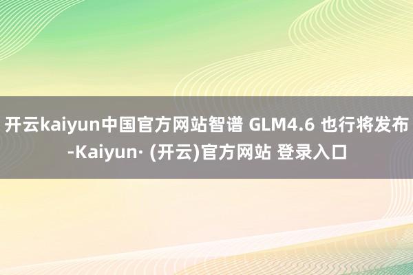 开云kaiyun中国官方网站智谱 GLM4.6 也行将发布-Kaiyun· (开云)官方网站 登录入口