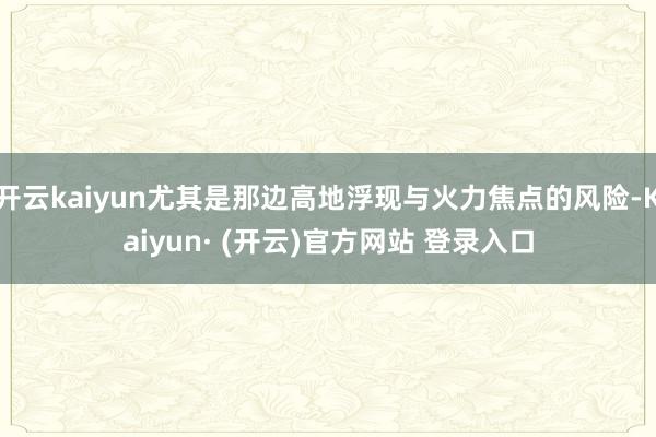 开云kaiyun尤其是那边高地浮现与火力焦点的风险-Kaiyun· (开云)官方网站 登录入口
