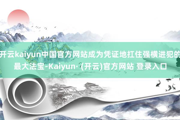 开云kaiyun中国官方网站成为凭证地扛住强横进犯的最大法宝-Kaiyun· (开云)官方网站 登录入口