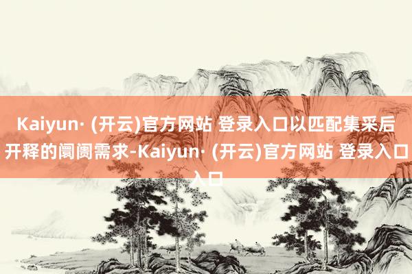 Kaiyun· (开云)官方网站 登录入口以匹配集采后开释的阛阓需求-Kaiyun· (开云)官方网站 登录入口