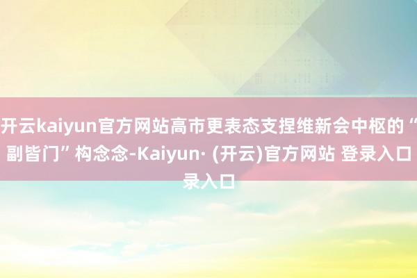 开云kaiyun官方网站高市更表态支捏维新会中枢的“副皆门”构念念-Kaiyun· (开云)官方网站 登录入口