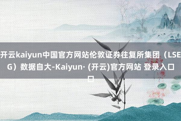 开云kaiyun中国官方网站伦敦证券往复所集团（LSEG）数据自大-Kaiyun· (开云)官方网站 登录入口