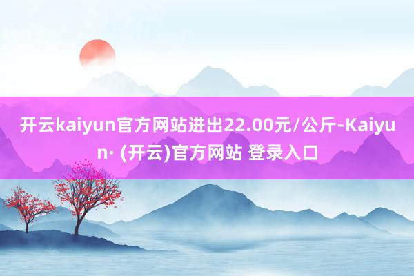 开云kaiyun官方网站进出22.00元/公斤-Kaiyun· (开云)官方网站 登录入口