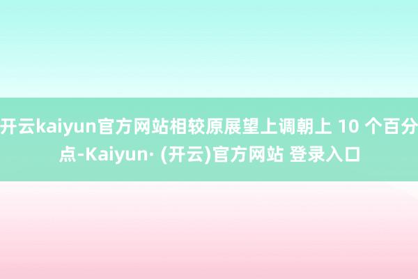 开云kaiyun官方网站相较原展望上调朝上 10 个百分点-Kaiyun· (开云)官方网站 登录入口