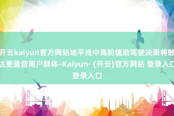 开云kaiyun官方网站地平线中高阶缓助驾驶决策将触达更曩昔用户群体-Kaiyun· (开云)官方网站 登录入口