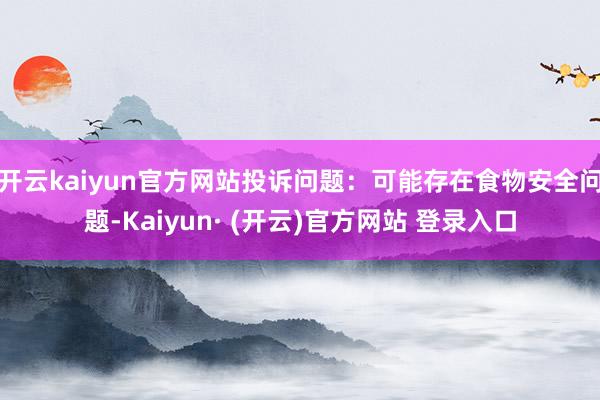 开云kaiyun官方网站投诉问题：可能存在食物安全问题-Kaiyun· (开云)官方网站 登录入口