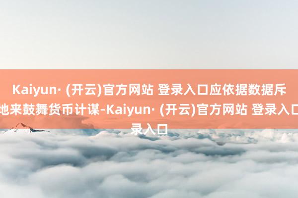 Kaiyun· (开云)官方网站 登录入口应依据数据斥地来鼓舞货币计谋-Kaiyun· (开云)官方网站 登录入口