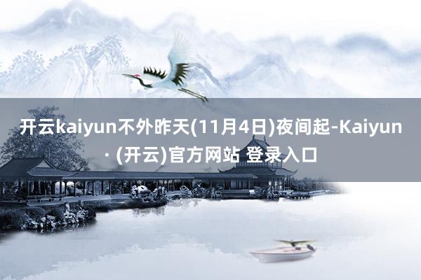 开云kaiyun不外昨天(11月4日)夜间起-Kaiyun· (开云)官方网站 登录入口