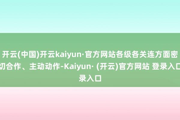 开云(中国)开云kaiyun·官方网站各级各关连方面密切合作、主动动作-Kaiyun· (开云)官方网站 登录入口