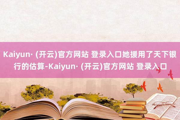 Kaiyun· (开云)官方网站 登录入口她援用了天下银行的估算-Kaiyun· (开云)官方网站 登录入口