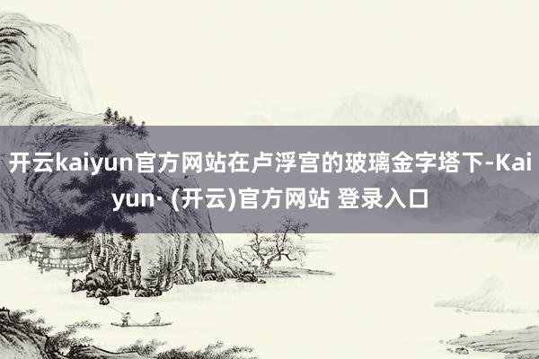 开云kaiyun官方网站在卢浮宫的玻璃金字塔下-Kaiyun· (开云)官方网站 登录入口