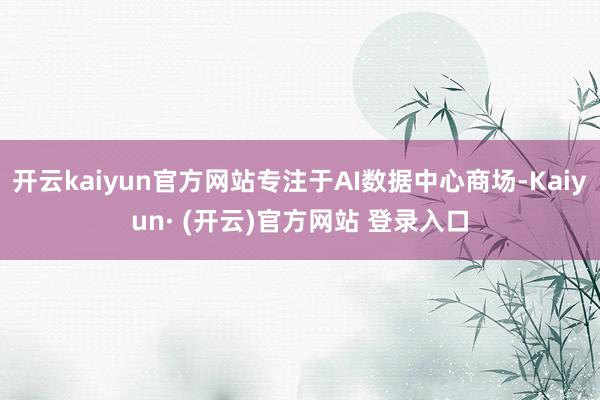 开云kaiyun官方网站专注于AI数据中心商场-Kaiyun· (开云)官方网站 登录入口