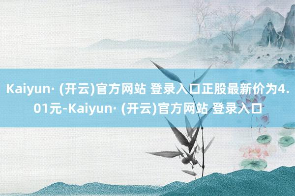 Kaiyun· (开云)官方网站 登录入口正股最新价为4.01元-Kaiyun· (开云)官方网站 登录入口