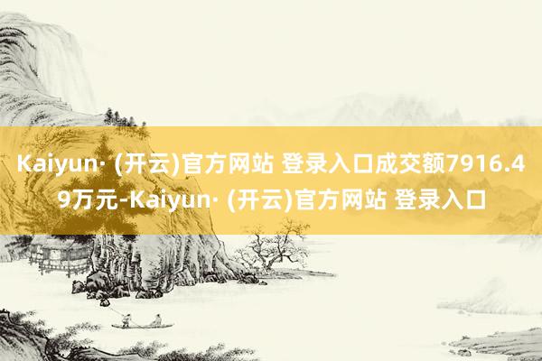 Kaiyun· (开云)官方网站 登录入口成交额7916.49万元-Kaiyun· (开云)官方网站 登录入口