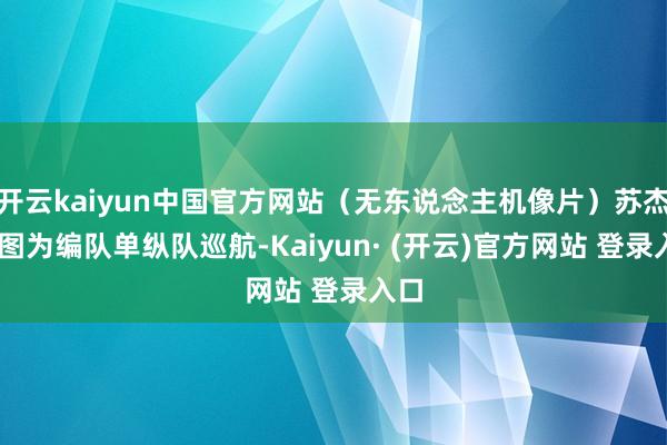 开云kaiyun中国官方网站（无东说念主机像片）苏杰 摄图为编队单纵队巡航-Kaiyun· (开云)官方网站 登录入口