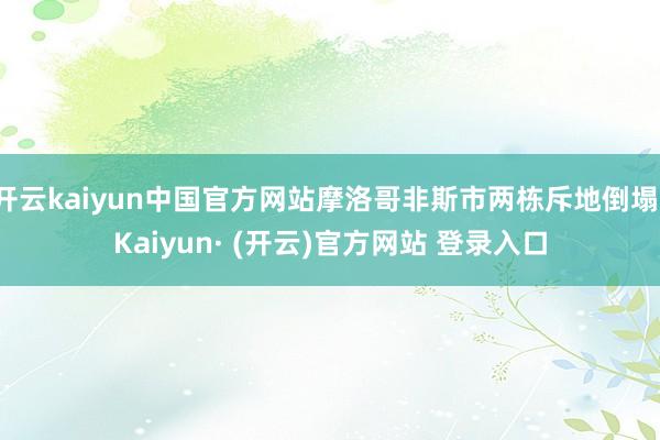 开云kaiyun中国官方网站摩洛哥非斯市两栋斥地倒塌-Kaiyun· (开云)官方网站 登录入口