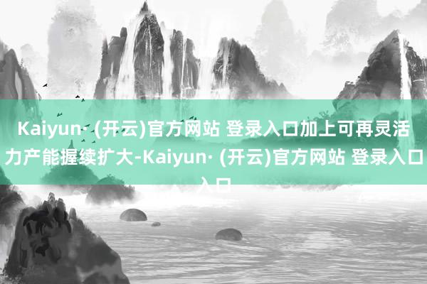 Kaiyun· (开云)官方网站 登录入口加上可再灵活力产能握续扩大-Kaiyun· (开云)官方网站 登录入口