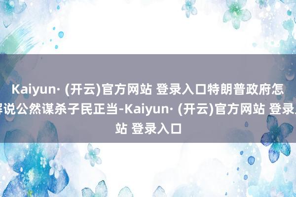 Kaiyun· (开云)官方网站 登录入口特朗普政府怎么解说公然谋杀子民正当-Kaiyun· (开云)官方网站 登录入口